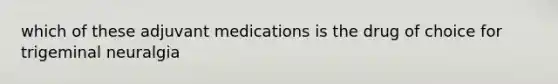 which of these adjuvant medications is the drug of choice for trigeminal neuralgia