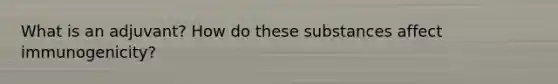 What is an adjuvant? How do these substances affect immunogenicity?