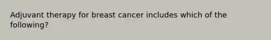 Adjuvant therapy for breast cancer includes which of the following?