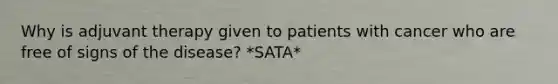 Why is adjuvant therapy given to patients with cancer who are free of signs of the disease? *SATA*