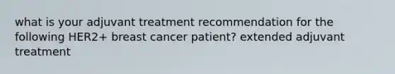 what is your adjuvant treatment recommendation for the following HER2+ breast cancer patient? extended adjuvant treatment