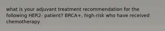 what is your adjuvant treatment recommendation for the following HER2- patient? BRCA+, high-risk who have received chemotherapy