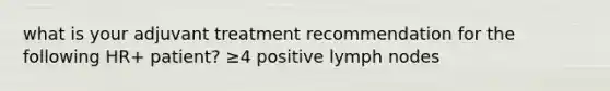 what is your adjuvant treatment recommendation for the following HR+ patient? ≥4 positive lymph nodes