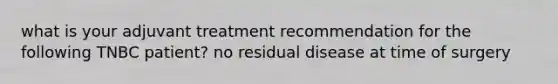 what is your adjuvant treatment recommendation for the following TNBC patient? no residual disease at time of surgery