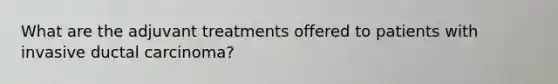 What are the adjuvant treatments offered to patients with invasive ductal carcinoma?