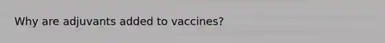 Why are adjuvants added to vaccines?