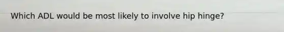 Which ADL would be most likely to involve hip hinge?