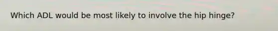Which ADL would be most likely to involve the hip hinge?