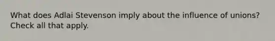 What does Adlai Stevenson imply about the influence of unions? Check all that apply.