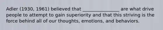 Adler (1930, 1961) believed that ________________ are what drive people to attempt to gain superiority and that this striving is the force behind all of our thoughts, emotions, and behaviors.