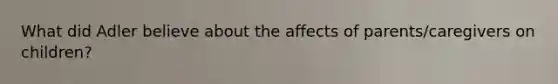 What did Adler believe about the affects of parents/caregivers on children?