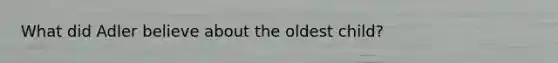 What did Adler believe about the oldest child?