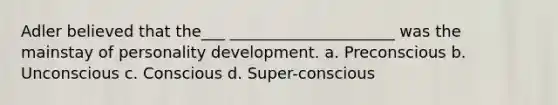 Adler believed that the___ _____________________ was the mainstay of personality development. a. Preconscious b. Unconscious c. Conscious d. Super-conscious