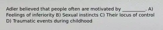 Adler believed that people often are motivated by __________. A) Feelings of inferiority B) Sexual instincts C) Their locus of control D) Traumatic events during childhood