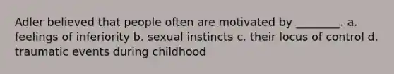 Adler believed that people often are motivated by ________. a. feelings of inferiority b. sexual instincts c. their locus of control d. traumatic events during childhood