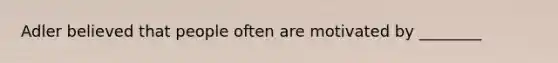 Adler believed that people often are motivated by ________