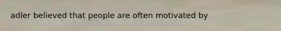 adler believed that people are often motivated by