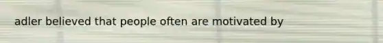 adler believed that people often are motivated by