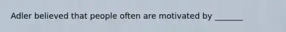 Adler believed that people often are motivated by _______