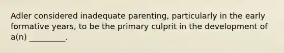 Adler considered inadequate parenting, particularly in the early formative years, to be the primary culprit in the development of a(n) _________.