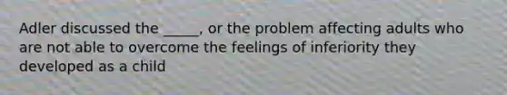 Adler discussed the _____, or the problem affecting adults who are not able to overcome the feelings of inferiority they developed as a child