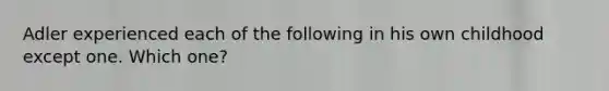 Adler experienced each of the following in his own childhood except one. Which one?