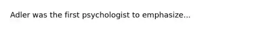 Adler was the first psychologist to emphasize...