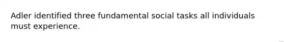 Adler identified three fundamental social tasks all individuals must experience.