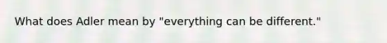 What does Adler mean by "everything can be different."