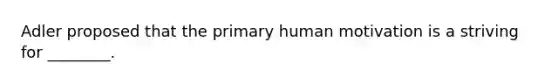 Adler proposed that the primary human motivation is a striving for ________.