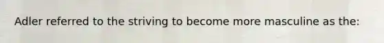 Adler referred to the striving to become more masculine as the: