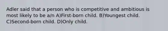 Adler said that a person who is competitive and ambitious is most likely to be a/n A)First-born child. B)Youngest child. C)Second-born child. D)Only child.