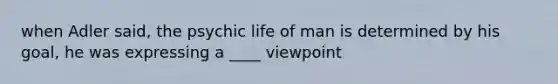 when Adler said, the psychic life of man is determined by his goal, he was expressing a ____ viewpoint