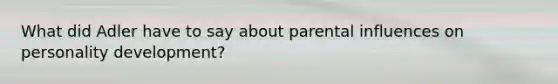 What did Adler have to say about parental influences on personality development?