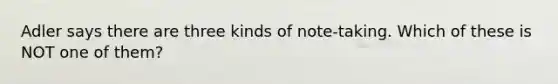 Adler says there are three kinds of note-taking. Which of these is NOT one of them?