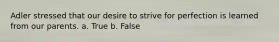 Adler stressed that our desire to strive for perfection is learned from our parents. a. True b. False