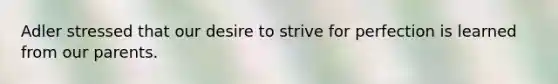 Adler stressed that our desire to strive for perfection is learned from our parents.