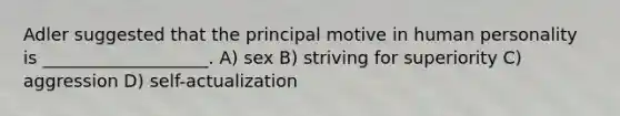 Adler suggested that the principal motive in human personality is ___________________. A) sex B) striving for superiority C) aggression D) self-actualization