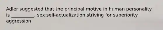 Adler suggested that the principal motive in human personality is __________. sex self-actualization striving for superiority aggression