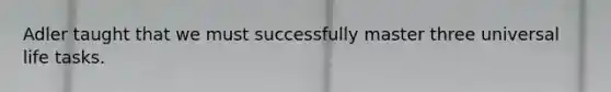 Adler taught that we must successfully master three universal life tasks.