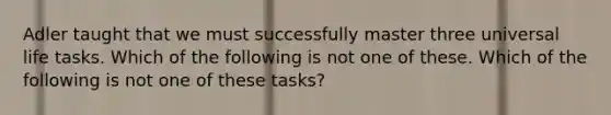 Adler taught that we must successfully master three universal life tasks. Which of the following is not one of these. Which of the following is not one of these tasks?