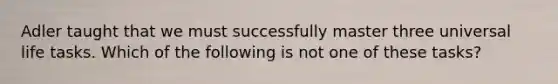 Adler taught that we must successfully master three universal life tasks. Which of the following is not one of these tasks?​