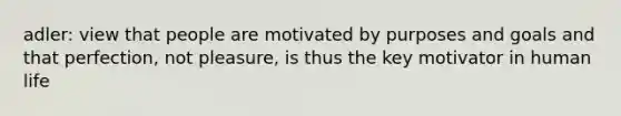 adler: view that people are motivated by purposes and goals and that perfection, not pleasure, is thus the key motivator in human life