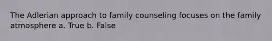 The Adlerian approach to family counseling focuses on the family atmosphere a. True b. False