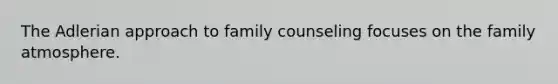 The Adlerian approach to family counseling focuses on the family atmosphere.​