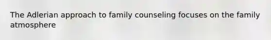 The Adlerian approach to family counseling focuses on the family atmosphere