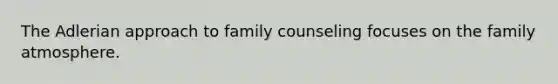 The Adlerian approach to family counseling focuses on the family atmosphere.