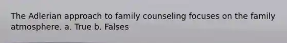 The Adlerian approach to family counseling focuses on the family atmosphere. a. True b. Falses