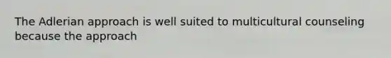 The Adlerian approach is well suited to multicultural counseling because the approach