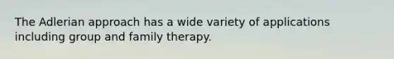 The Adlerian approach has a wide variety of applications including group and family therapy.​